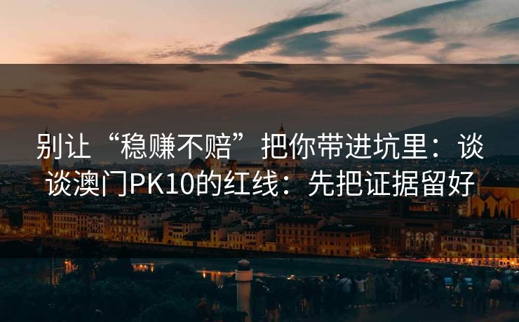 别让“稳赚不赔”把你带进坑里：谈谈澳门PK10的红线：先把证据留好