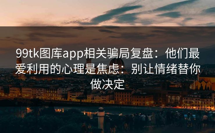99tk图库app相关骗局复盘：他们最爱利用的心理是焦虑：别让情绪替你做决定