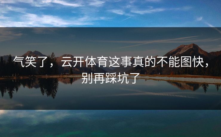 气笑了，云开体育这事真的不能图快，别再踩坑了