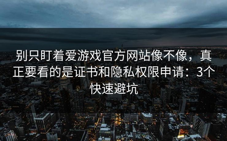 别只盯着爱游戏官方网站像不像，真正要看的是证书和隐私权限申请：3个快速避坑