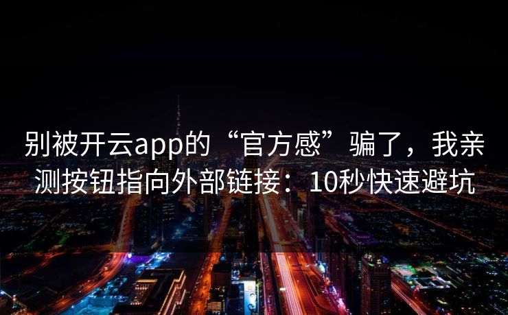 别被开云app的“官方感”骗了，我亲测按钮指向外部链接：10秒快速避坑