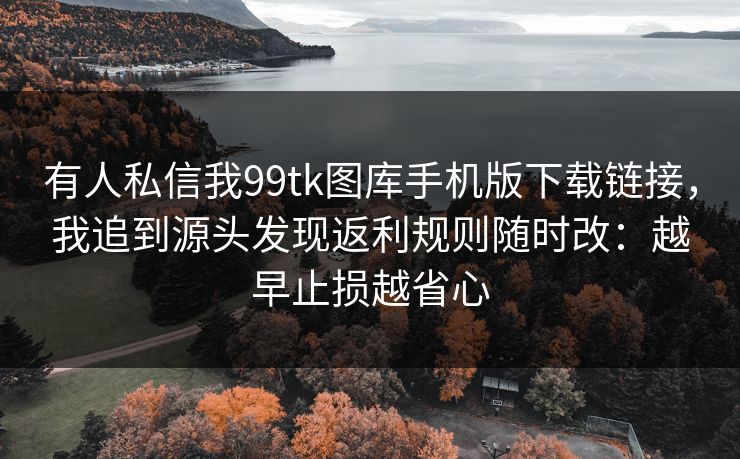 有人私信我99tk图库手机版下载链接,我追到源头发现返利规则随时改:越早止损越省心 有人私信我99tk图库手机版下载链接,我追到源头发现返利规则随时改:越早止损越省心