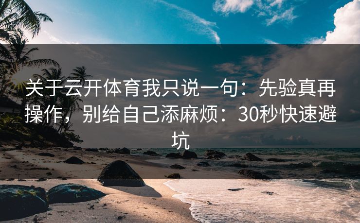 关于云开体育我只说一句:先验真再操作,别给自己添麻烦:30秒快速避坑 关于云开体育我只说一句:先验真再操作,别给自己添麻烦:30秒快速避坑