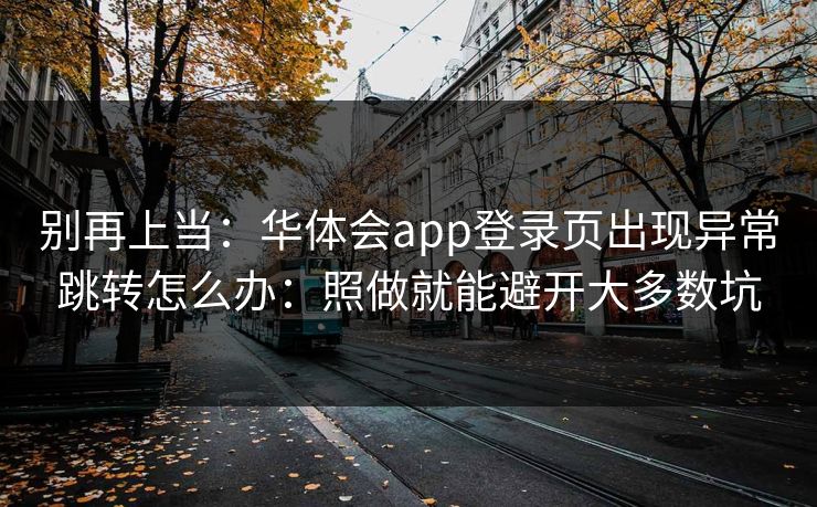 别再上当:华体会app登录页出现异常跳转怎么办:照做就能避开大多数坑 别再上当:华体会app登录页出现异常跳转怎么办:照做就能避开大多数坑