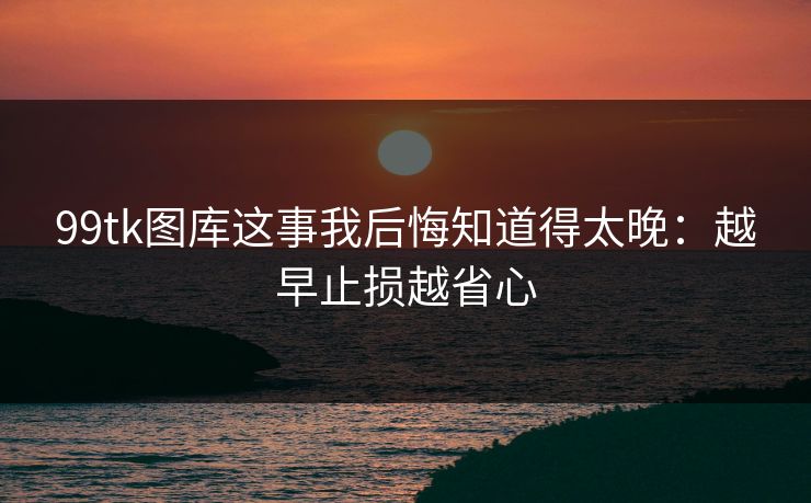 99tk图库这事我后悔知道得太晚:越早止损越省心 99tk图库这事我后悔知道得太晚:越早止损越省心