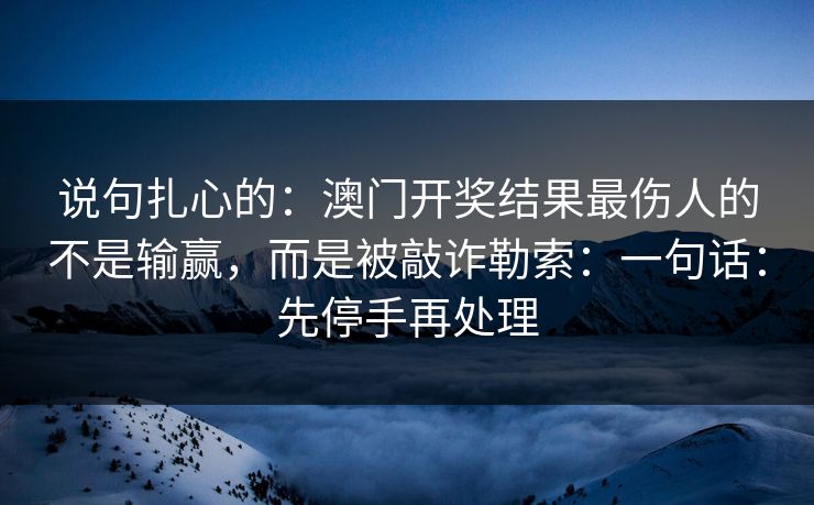 说句扎心的:澳门开奖结果最伤人的不是输赢,而是被敲诈勒索:一句话:先停手再处理 说句扎心的:澳门开奖结果最伤人的不是输赢,而是被敲诈勒索:一句话:先停手再处理