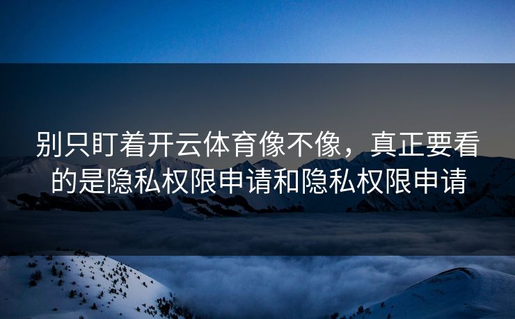 别只盯着开云体育像不像,真正要看的是隐私权限申请和隐私权限申请 别只盯着开云体育像不像,真正要看的是隐私权限申请和隐私权限申请
