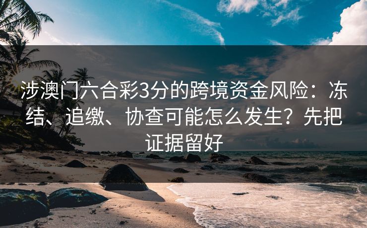 涉澳门六合彩3分的跨境资金风险:冻结、追缴、协查可能怎么发生?先把证据留好 涉澳门六合彩3分的跨境资金风险:冻结、追缴、协查可能怎么发生?先把证据留好