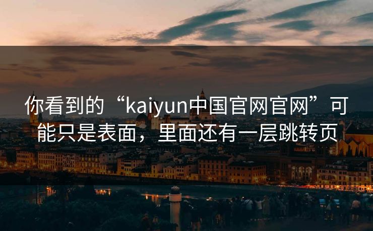 你看到的“kaiyun中国官网官网”可能只是表面，里面还有一层跳转页
