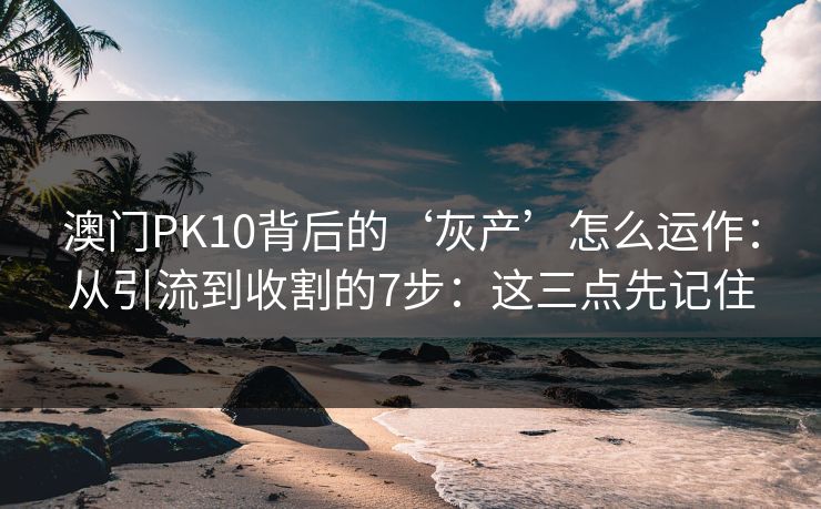 澳门PK10背后的‘灰产’怎么运作：从引流到收割的7步：这三点先记住