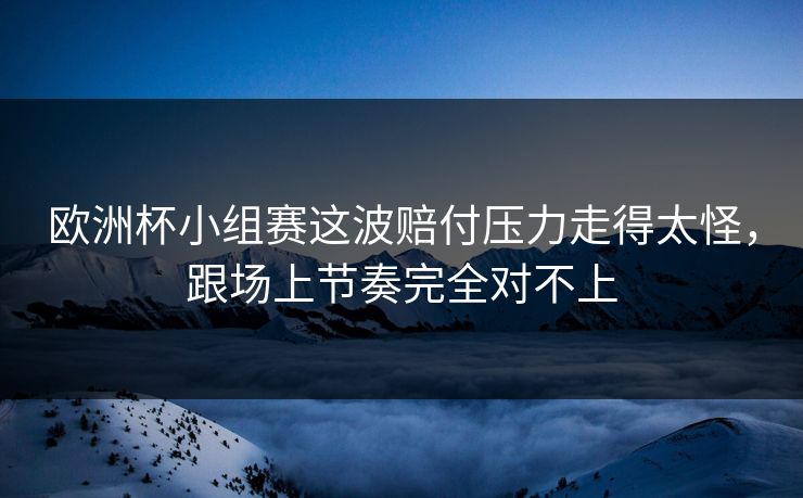 欧洲杯小组赛这波赔付压力走得太怪，跟场上节奏完全对不上