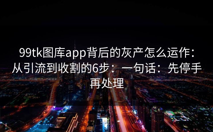 99tk图库app背后的灰产怎么运作：从引流到收割的6步：一句话：先停手再处理